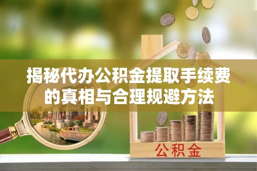 泗县揭秘代办公积金提取手续费的真相与合理规避方法