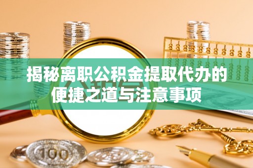 泗县揭秘离职公积金提取代办的便捷之道与注意事项