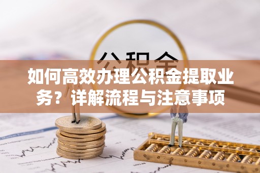 泗县如何高效办理公积金提取业务？详解流程与注意事项