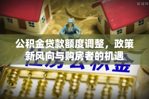 泗县公积金贷款额度调整，政策新风向与购房者的机遇