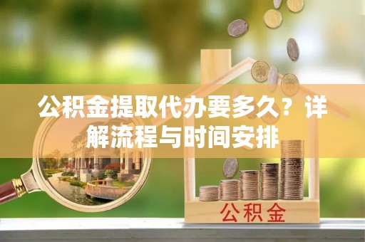 泗县公积金提取代办要多久？详解流程与时间安排