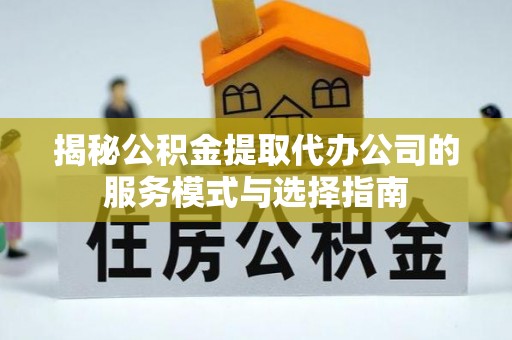 泗县揭秘公积金提取代办公司的服务模式与选择指南