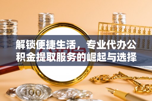 泗县解锁便捷生活，专业代办公积金提取服务的崛起与选择
