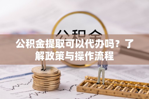 泗县公积金提取可以代办吗？了解政策与操作流程