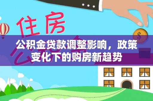 泗县公积金贷款调整影响，政策变化下的购房新趋势
