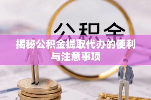 泗县揭秘公积金提取代办的便利与注意事项