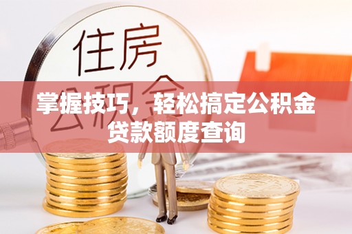 泗县掌握技巧，轻松搞定公积金贷款额度查询
