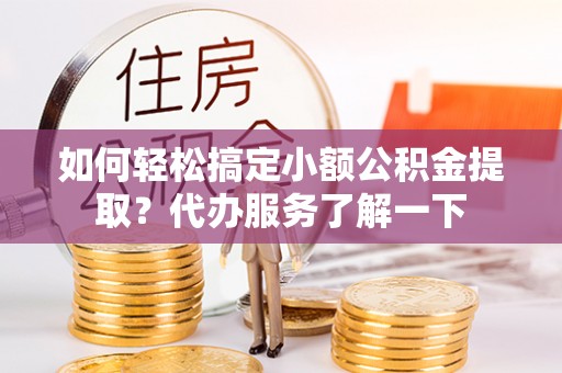 泗县如何轻松搞定小额公积金提取？代办服务了解一下