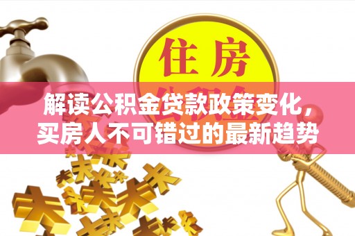 泗县解读公积金贷款政策变化，买房人不可错过的最新趋势
