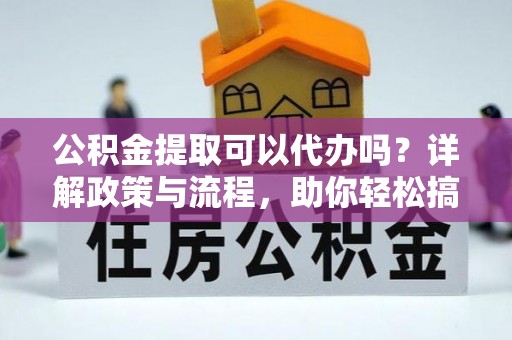 泗县公积金提取可以代办吗？详解政策与流程，助你轻松搞定！