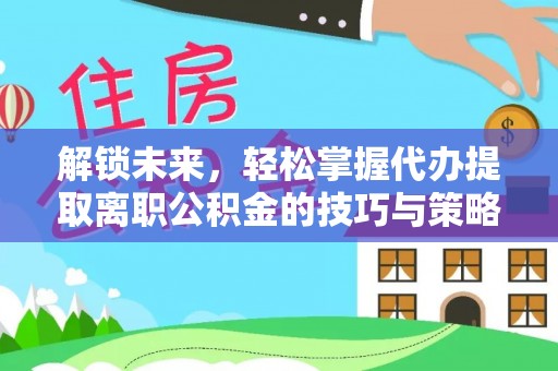 泗县解锁未来，轻松掌握代办提取离职公积金的技巧与策略