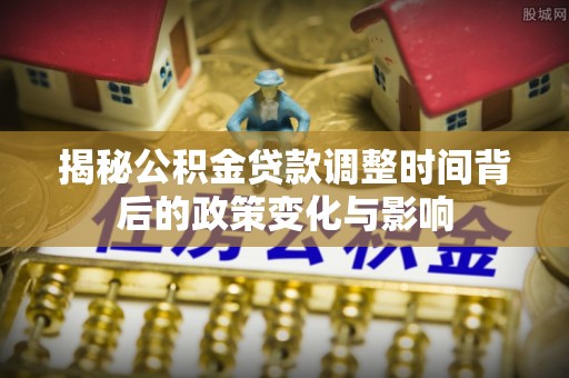泗县揭秘公积金贷款调整时间背后的政策变化与影响