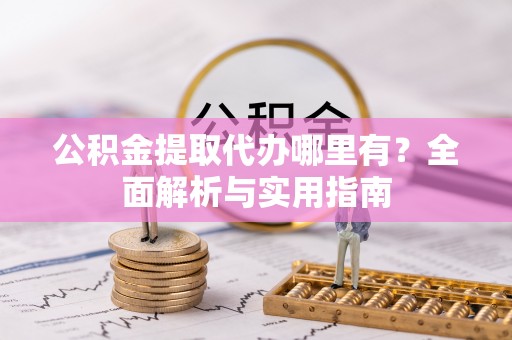 泗县公积金提取代办哪里有？全面解析与实用指南
