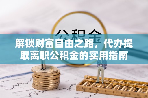 泗县解锁财富自由之路，代办提取离职公积金的实用指南