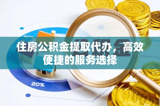 泗县住房公积金提取代办，高效便捷的服务选择
