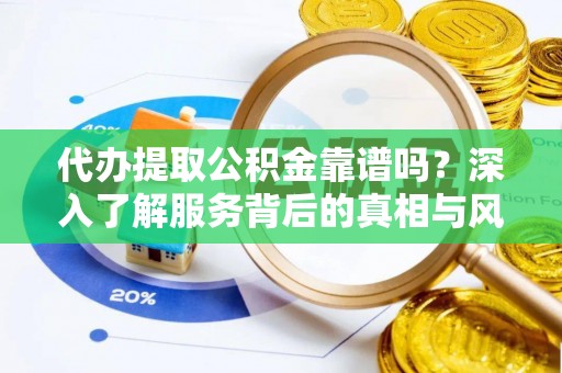 泗县代办提取公积金靠谱吗？深入了解服务背后的真相与风险
