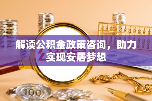 泗县解读公积金政策咨询，助力实现安居梦想