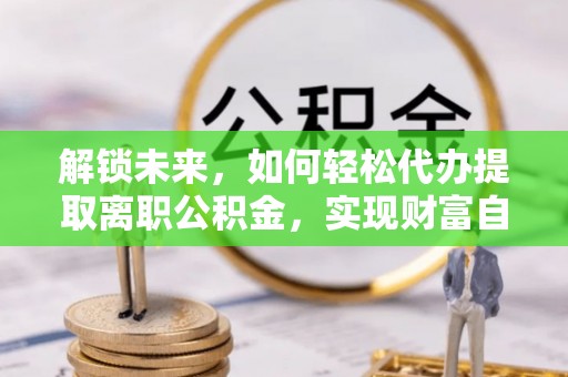 泗县解锁未来，如何轻松代办提取离职公积金，实现财富自由的第一步