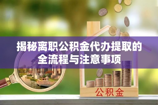 泗县揭秘离职公积金代办提取的全流程与注意事项