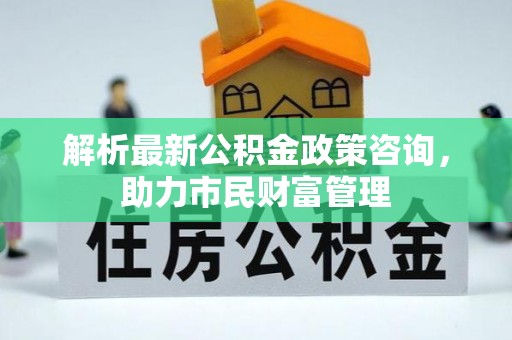 泗县解析最新公积金政策咨询，助力市民财富管理