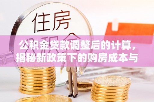泗县公积金贷款调整后的计算，揭秘新政策下的购房成本与规划策略