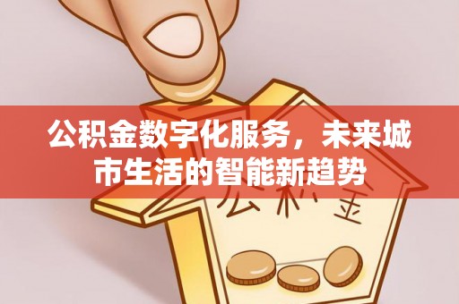 泗县公积金数字化服务，未来城市生活的智能新趋势