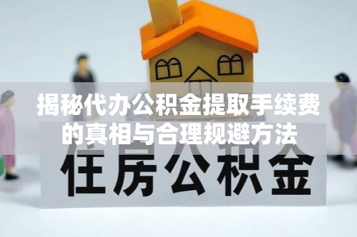 泗县揭秘代办公积金提取手续费的真相与合理规避方法