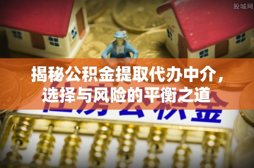泗县揭秘公积金提取代办中介，选择与风险的平衡之道