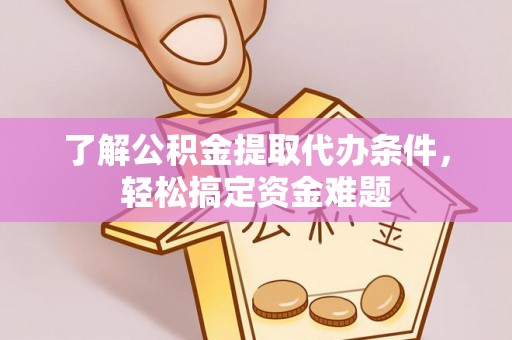泗县了解公积金提取代办条件，轻松搞定资金难题