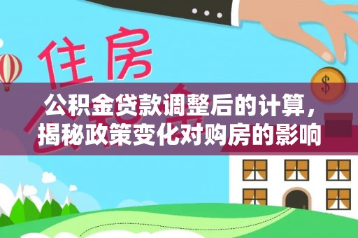 泗县公积金贷款调整后的计算，揭秘政策变化对购房的影响