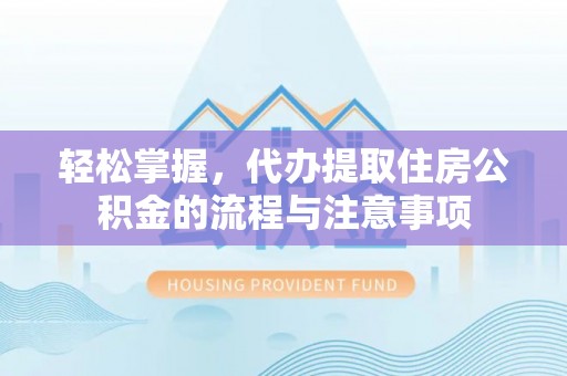 泗县轻松掌握，代办提取住房公积金的流程与注意事项