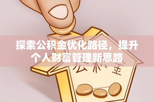泗县探索公积金优化路径，提升个人财富管理新思路