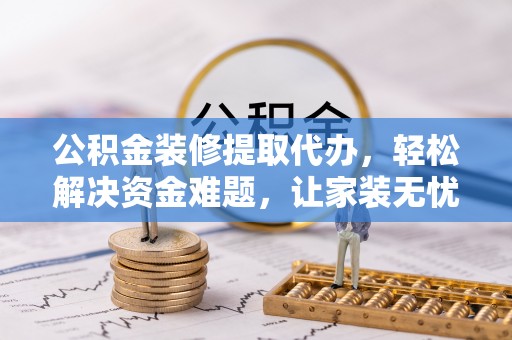 泗县公积金装修提取代办，轻松解决资金难题，让家装无忧