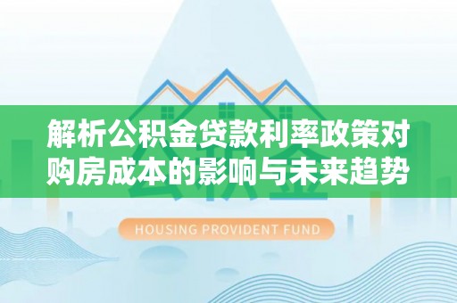 泗县解析公积金贷款利率政策对购房成本的影响与未来趋势