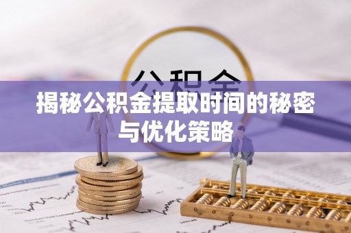 泗县揭秘公积金提取时间的秘密与优化策略