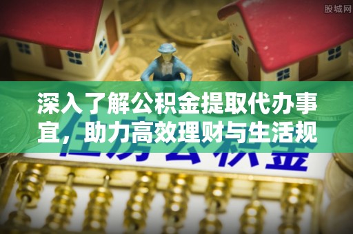 泗县深入了解公积金提取代办事宜，助力高效理财与生活规划