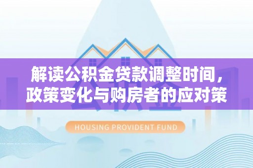 泗县解读公积金贷款调整时间，政策变化与购房者的应对策略