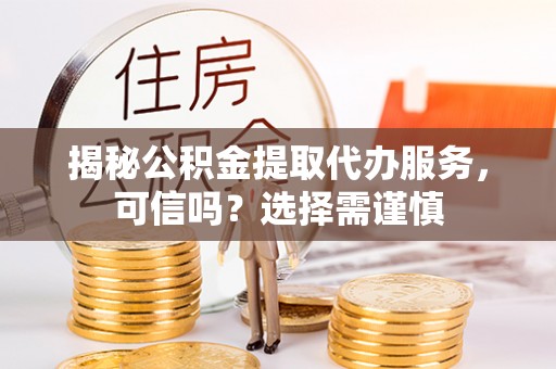 泗县揭秘公积金提取代办服务，可信吗？选择需谨慎