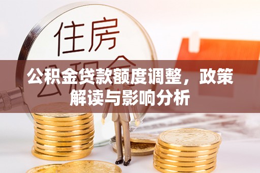 泗县公积金贷款额度调整，政策解读与影响分析