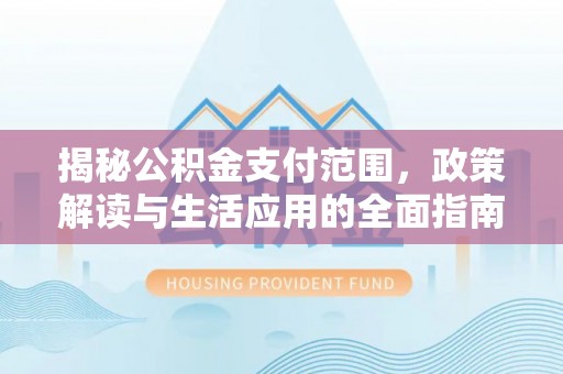 泗县揭秘公积金支付范围，政策解读与生活应用的全面指南