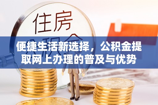 泗县便捷生活新选择，公积金提取网上办理的普及与优势