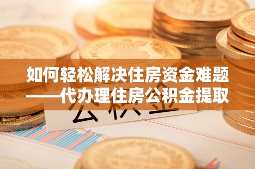 泗县如何轻松解决住房资金难题——代办理住房公积金提取服务详解