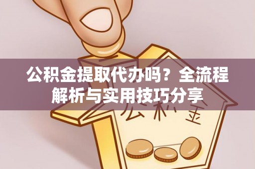 泗县公积金提取代办吗？全流程解析与实用技巧分享