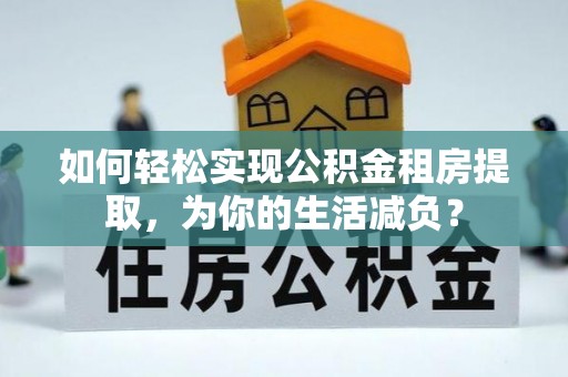 泗县如何轻松实现公积金租房提取，为你的生活减负？