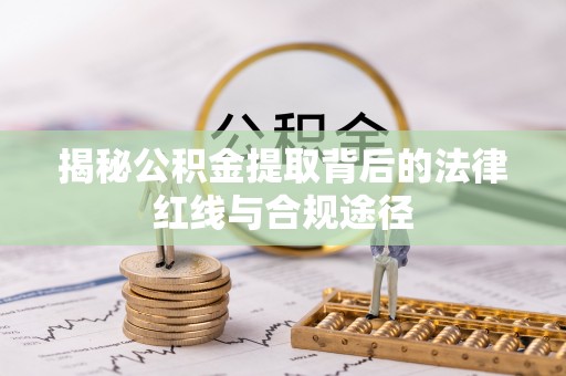 泗县揭秘公积金提取背后的法律红线与合规途径