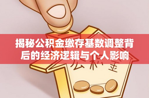 泗县揭秘公积金缴存基数调整背后的经济逻辑与个人影响