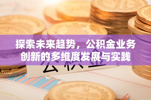 泗县探索未来趋势，公积金业务创新的多维度发展与实践
