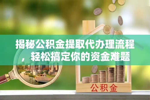 泗县揭秘公积金提取代办理流程，轻松搞定你的资金难题