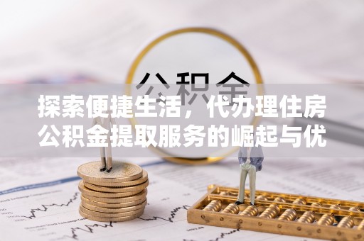 泗县探索便捷生活，代办理住房公积金提取服务的崛起与优势