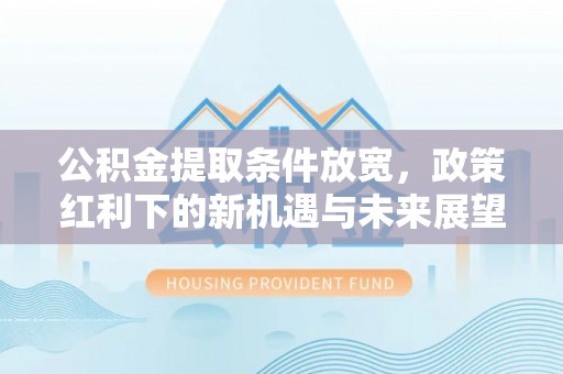 泗县公积金提取条件放宽，政策红利下的新机遇与未来展望